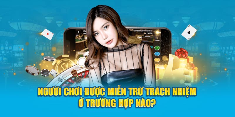 Người chơi được miễn trừ trách nhiệm ở trường hợp nào? 